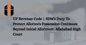 UP Revenue Code SDM's Duty To Protect Allottee's Possession Continues Beyond Initial Allotment Allahabad High Court
