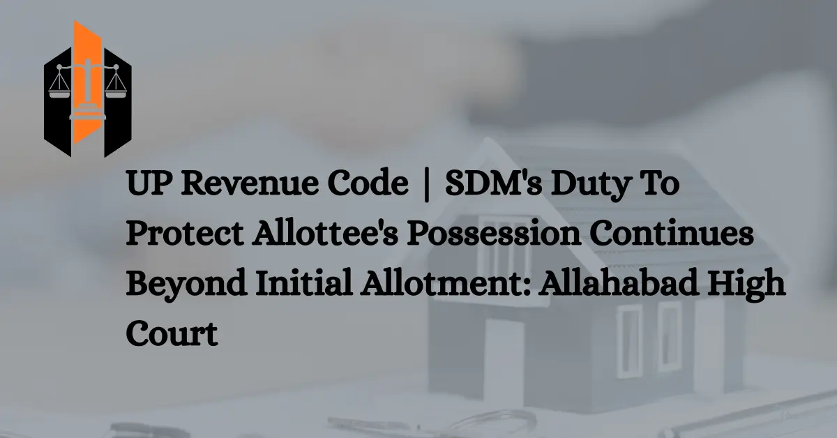 UP Revenue Code SDM's Duty To Protect Allottee's Possession Continues Beyond Initial Allotment Allahabad High Court
